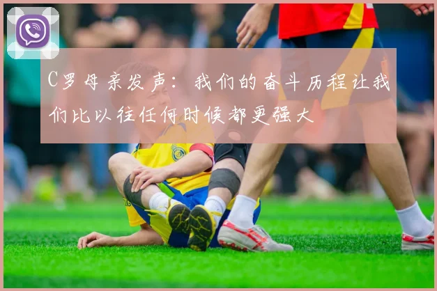 C罗母亲发声：我们的奋斗历程让我们比以往任何时候都更强大