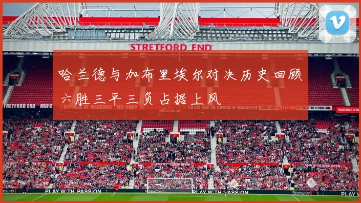 哈兰德与加布里埃尔对决历史回顾六胜三平三负占据上风