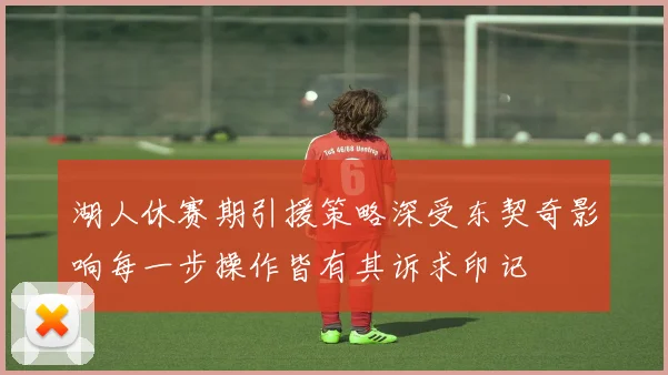 湖人休赛期引援策略深受东契奇影响每一步操作皆有其诉求印记