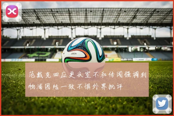 范戴克回应更衣室不和传闻强调利物浦团结一致不惧外界批评