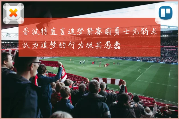 香波特直言追梦禁赛前勇士无弱点认为追梦的行为极其愚蠢