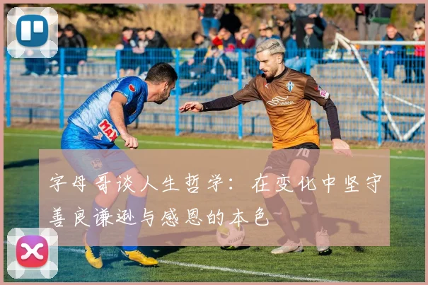 字母哥谈人生哲学：在变化中坚守善良谦逊与感恩的本色