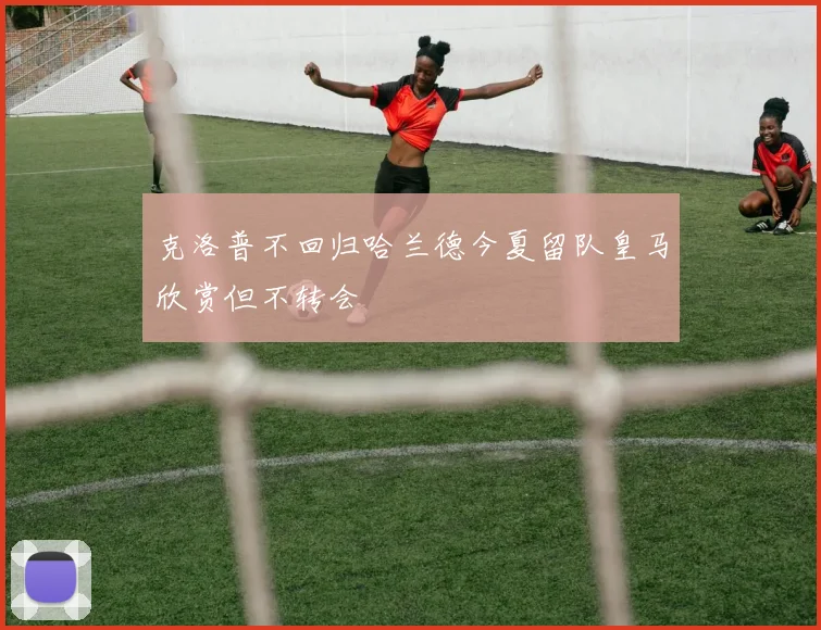 克洛普不回归哈兰德今夏留队皇马欣赏但不转会