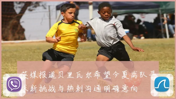 英媒报道贝里瓦尔希望今夏离队寻求新挑战与热刺沟通明确意向