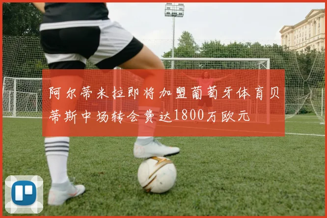 阿尔蒂米拉即将加盟葡萄牙体育贝蒂斯中场转会费达1800万欧元