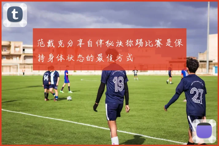 范戴克分享自律秘诀称踢比赛是保持身体状态的最佳方式