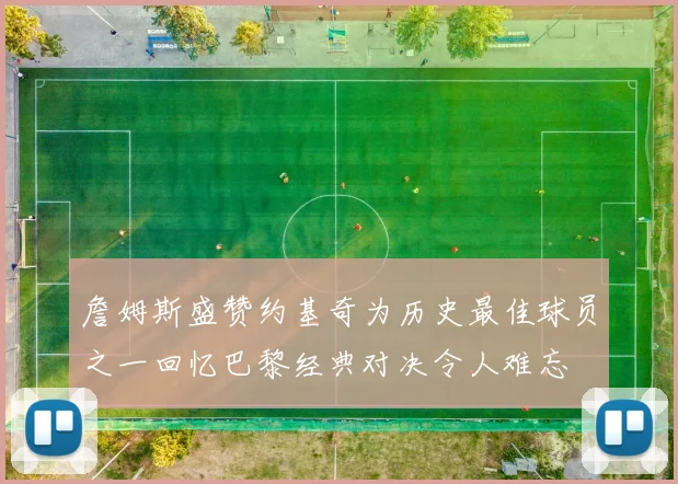 詹姆斯盛赞约基奇为历史最佳球员之一回忆巴黎经典对决令人难忘