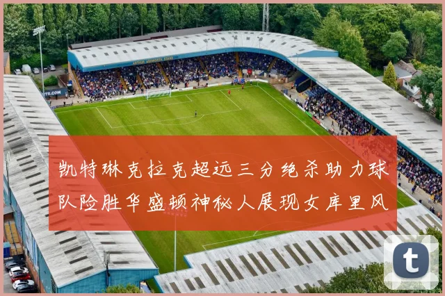 凯特琳克拉克超远三分绝杀助力球队险胜华盛顿神秘人展现女库里风采