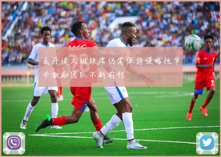 麦丹谈文班缺席仍需保持侵略性华子激励团队不断前行