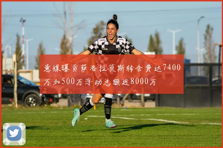 意媒曝贡萨洛拉莫斯转会费达7400万加500万浮动总额近8000万