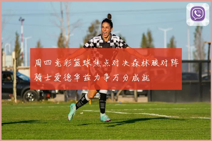 周四竞彩篮球焦点对决森林狼对阵骑士爱德华兹力争万分成就