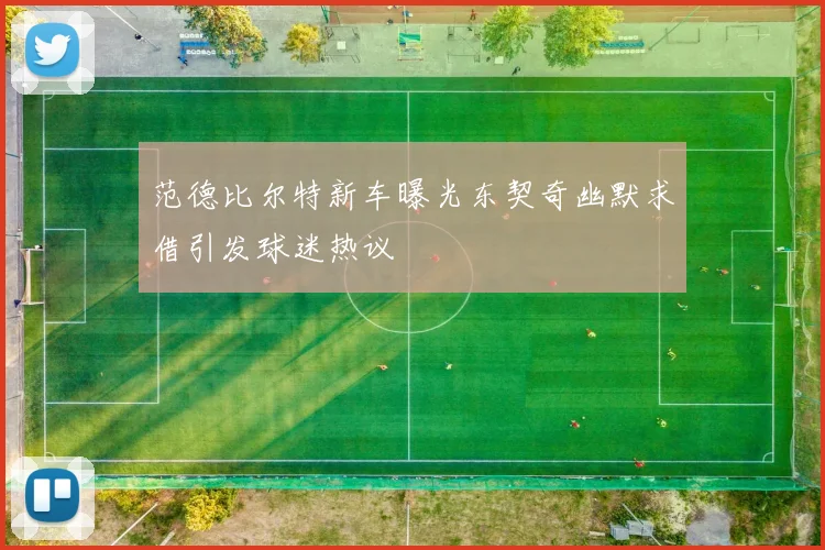 范德比尔特新车曝光东契奇幽默求借引发球迷热议