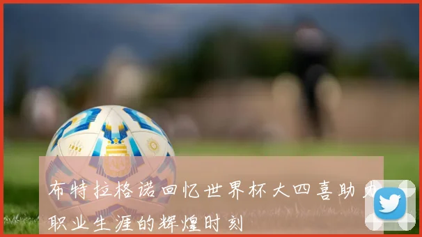 布特拉格诺回忆世界杯大四喜助力职业生涯的辉煌时刻