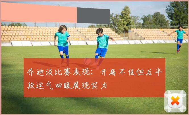 乔迪谈比赛表现：开局不佳但后半段运气回暖展现实力