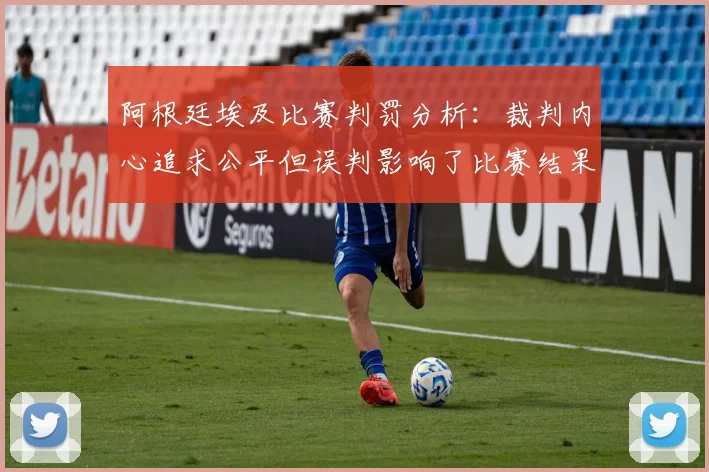 阿根廷埃及比赛判罚分析：裁判内心追求公平但误判影响了比赛结果