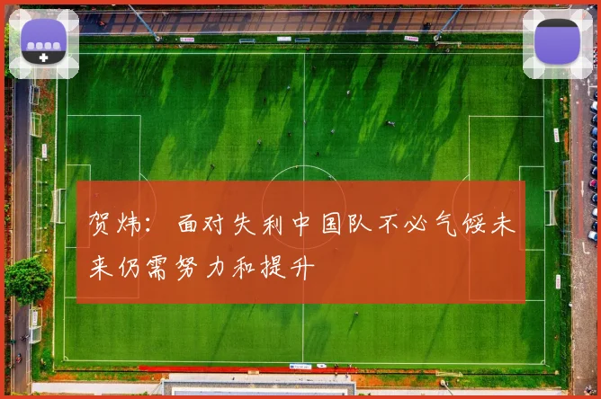 贺炜：面对失利中国队不必气馁未来仍需努力和提升