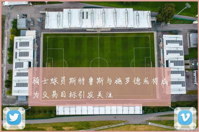 骑士球员斯特鲁斯与施罗德或将成为交易目标引发关注