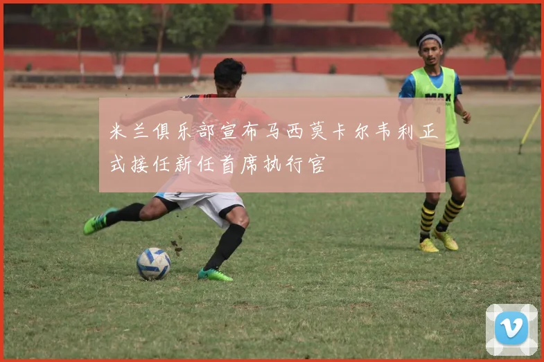 米兰俱乐部宣布马西莫卡尔韦利正式接任新任首席执行官
